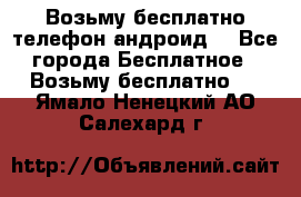 Возьму бесплатно телефон андроид  - Все города Бесплатное » Возьму бесплатно   . Ямало-Ненецкий АО,Салехард г.